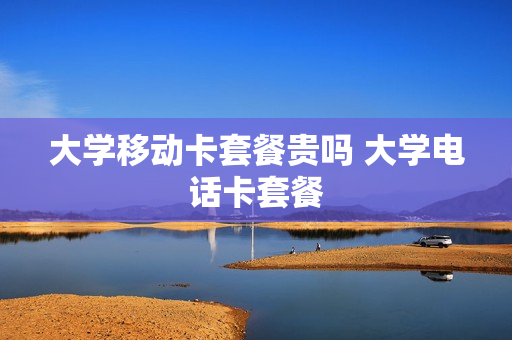 大学移动卡套餐贵吗 大学电话卡套餐