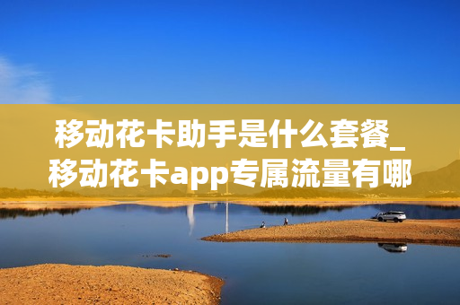 移动花卡助手是什么套餐_移动花卡app专属流量有哪些