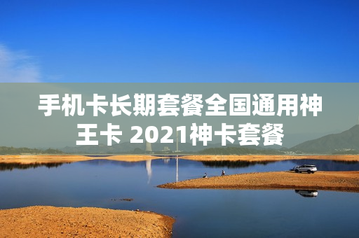 手机卡长期套餐全国通用神王卡 2021神卡套餐