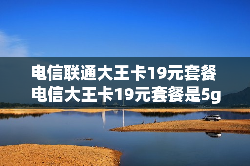 电信联通大王卡19元套餐 电信大王卡19元套餐是5g网络吗?