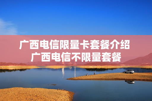 广西电信限量卡套餐介绍 广西电信不限量套餐