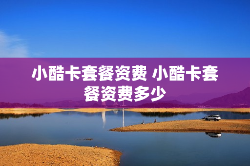 小酷卡套餐资费 小酷卡套餐资费多少