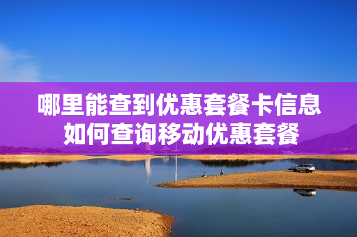哪里能查到优惠套餐卡信息 如何查询移动优惠套餐