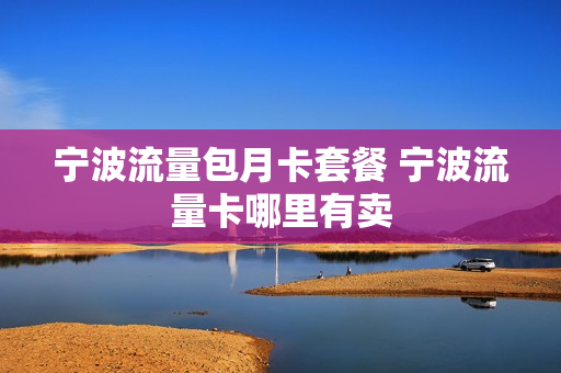宁波流量包月卡套餐 宁波流量卡哪里有卖
