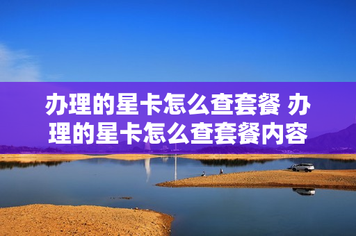 办理的星卡怎么查套餐 办理的星卡怎么查套餐内容