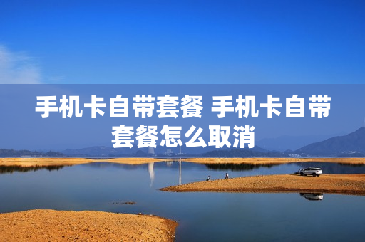 手机卡自带套餐 手机卡自带套餐怎么取消