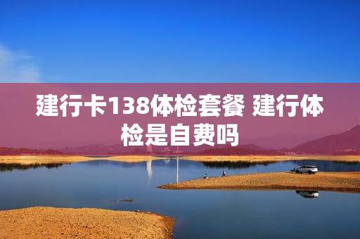 建行卡138体检套餐 建行体检是自费吗
