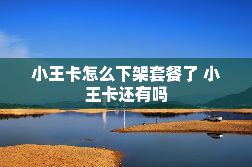 小王卡怎么下架套餐了 小王卡还有吗