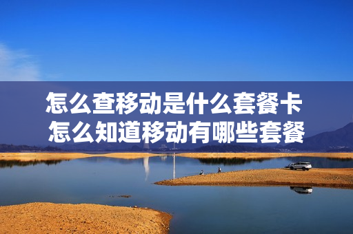 怎么查移动是什么套餐卡 怎么知道移动有哪些套餐
