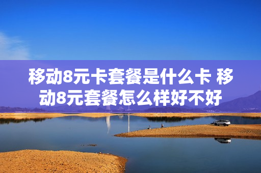 移动8元卡套餐是什么卡 移动8元套餐怎么样好不好