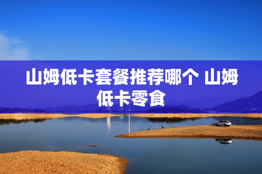 山姆低卡套餐推荐哪个 山姆低卡零食