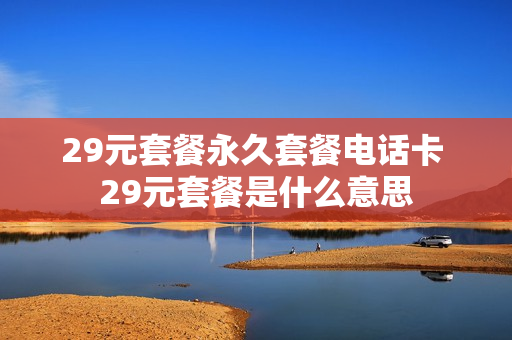 29元套餐永久套餐电话卡 29元套餐是什么意思