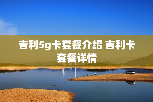 吉利5g卡套餐介绍 吉利卡套餐详情
