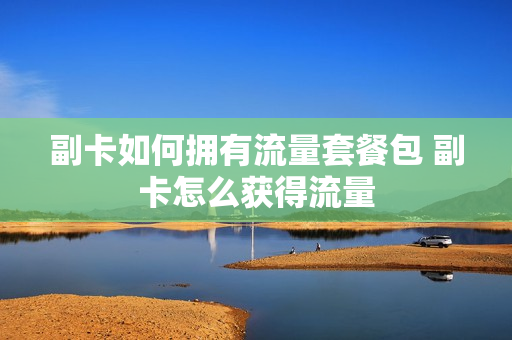 副卡如何拥有流量套餐包 副卡怎么获得流量