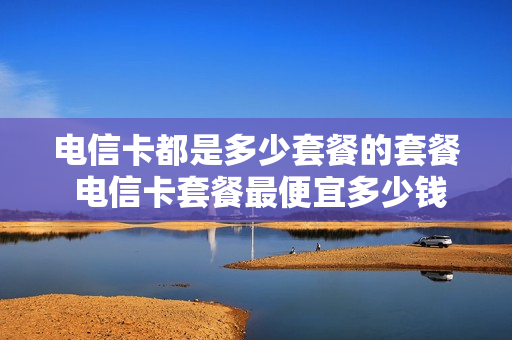 电信卡都是多少套餐的套餐 电信卡套餐最便宜多少钱一个月