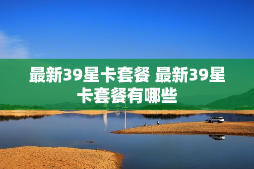 最新39星卡套餐 最新39星卡套餐有哪些