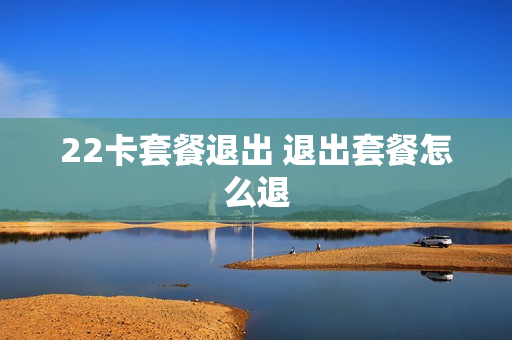 22卡套餐退出 退出套餐怎么退