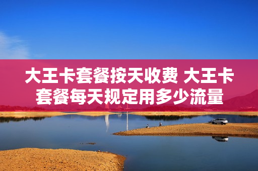 大王卡套餐按天收费 大王卡套餐每天规定用多少流量