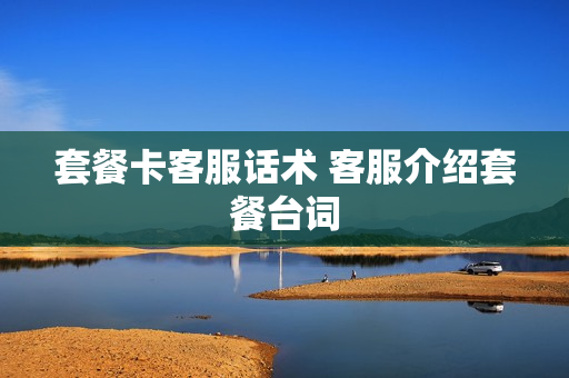 套餐卡客服话术 客服介绍套餐台词