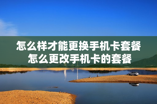 怎么样才能更换手机卡套餐 怎么更改手机卡的套餐