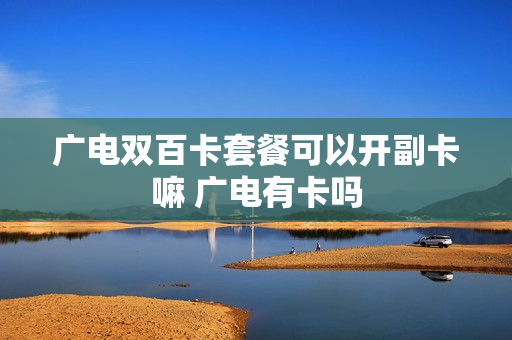 广电双百卡套餐可以开副卡嘛 广电有卡吗