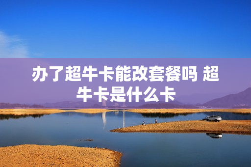 办了超牛卡能改套餐吗 超牛卡是什么卡