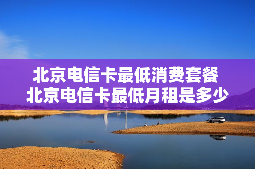 北京电信卡最低消费套餐 北京电信卡最低月租是多少