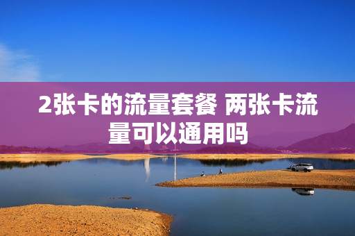 2张卡的流量套餐 两张卡流量可以通用吗