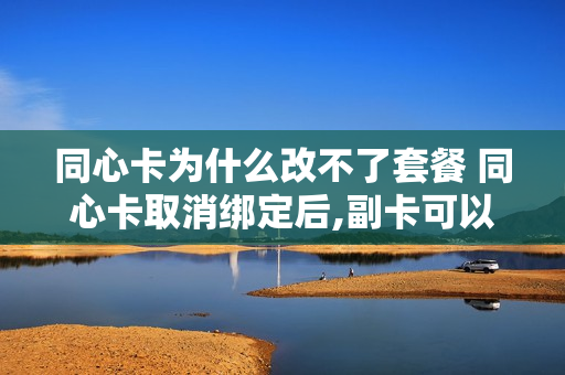同心卡为什么改不了套餐 同心卡取消绑定后,副卡可以用吗?