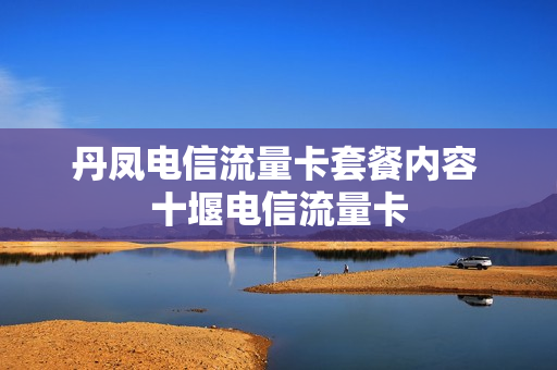 丹凤电信流量卡套餐内容 十堰电信流量卡