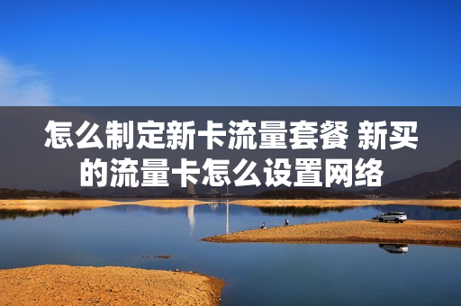 怎么制定新卡流量套餐 新买的流量卡怎么设置网络