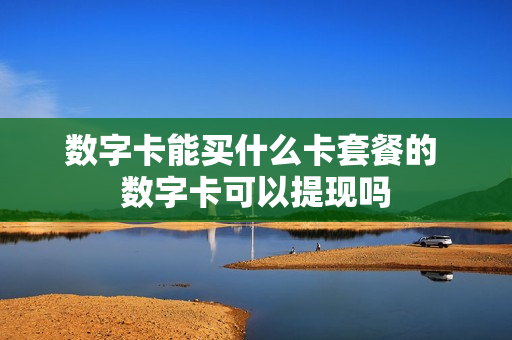 数字卡能买什么卡套餐的 数字卡可以提现吗