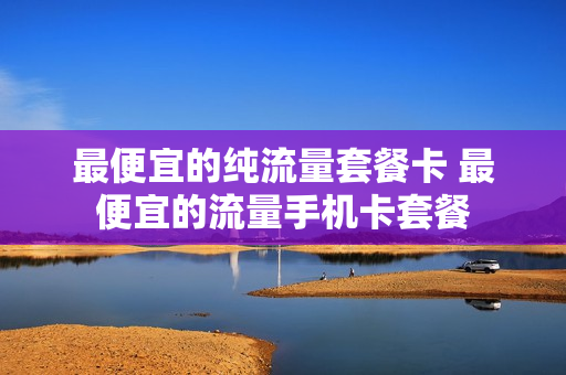最便宜的纯流量套餐卡 最便宜的流量手机卡套餐
