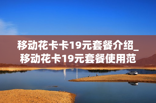 移动花卡卡19元套餐介绍_移动花卡19元套餐使用范围