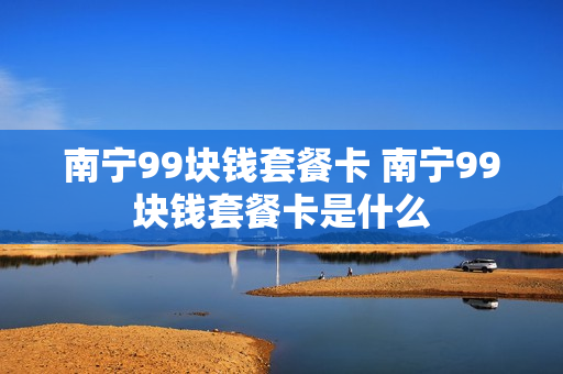 南宁99块钱套餐卡 南宁99块钱套餐卡是什么