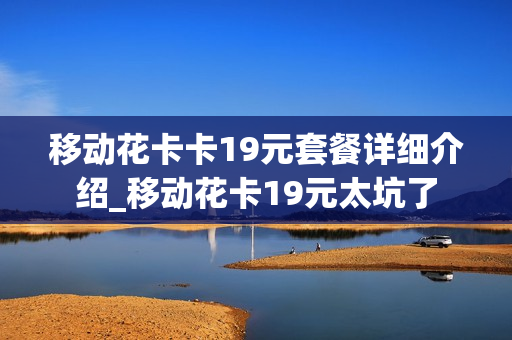移动花卡卡19元套餐详细介绍_移动花卡19元太坑了