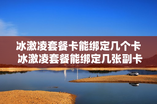冰激凌套餐卡能绑定几个卡 冰激凌套餐能绑定几张副卡
