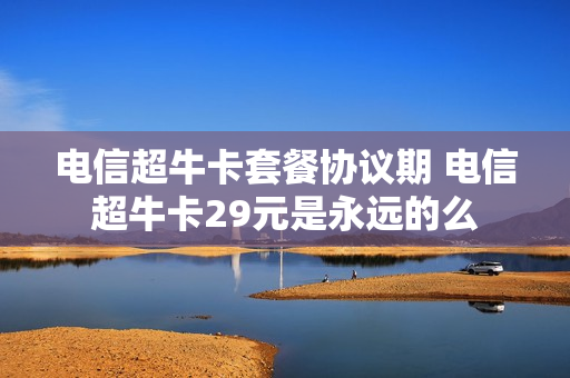 电信超牛卡套餐协议期 电信超牛卡29元是永远的么