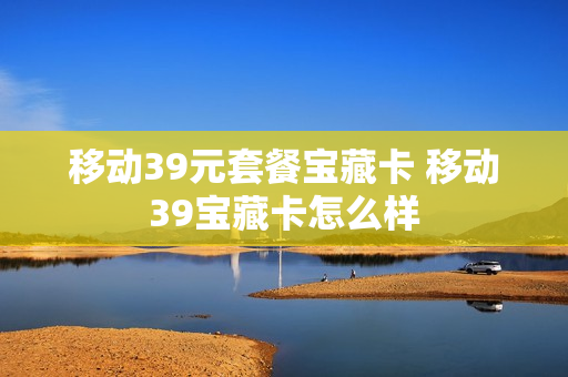 移动39元套餐宝藏卡 移动39宝藏卡怎么样