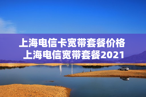上海电信卡宽带套餐价格 上海电信宽带套餐2021