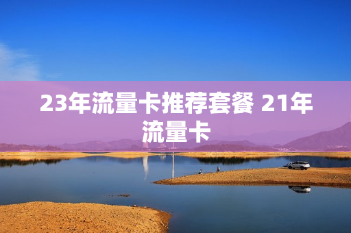 23年流量卡推荐套餐 21年流量卡