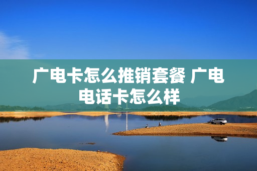 广电卡怎么推销套餐 广电电话卡怎么样