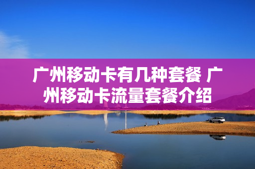广州移动卡有几种套餐 广州移动卡流量套餐介绍