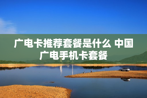 广电卡推荐套餐是什么 中国广电手机卡套餐