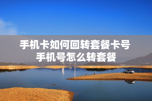 手机卡如何回转套餐卡号 手机号怎么转套餐