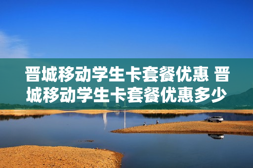 晋城移动学生卡套餐优惠 晋城移动学生卡套餐优惠多少