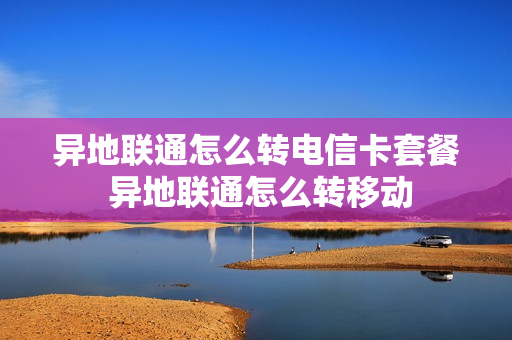 异地联通怎么转电信卡套餐 异地联通怎么转移动