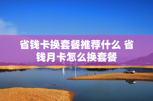 省钱卡换套餐推荐什么 省钱月卡怎么换套餐