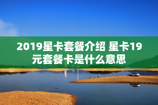 2019星卡套餐介绍 星卡19元套餐卡是什么意思