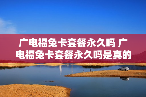 广电福兔卡套餐永久吗 广电福兔卡套餐永久吗是真的吗